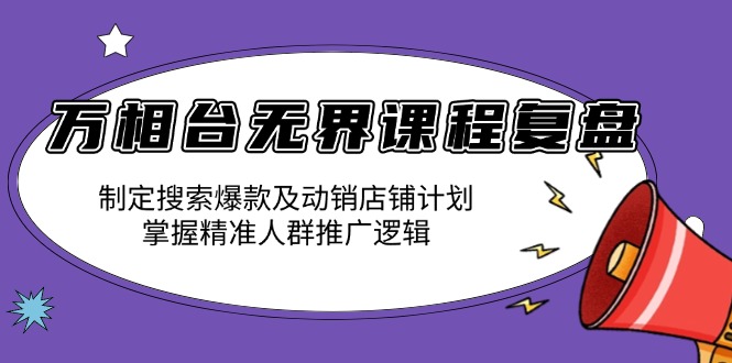 万相台无界课程复盘：制定搜索爆款及动销店铺计划，掌握精准人群推广逻辑-58创网