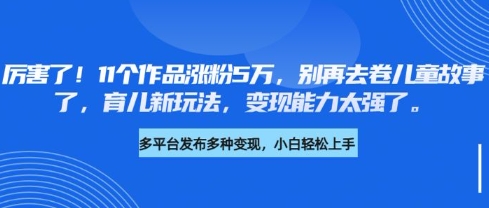 厉害了，11个作品涨粉5万，别再去卷儿童故事了，育儿新玩法，变现能力太强了-58创网