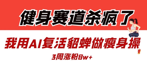 健身赛道杀疯了？我用AI复活貂蝉做瘦身操，3周涨粉8W-58创网