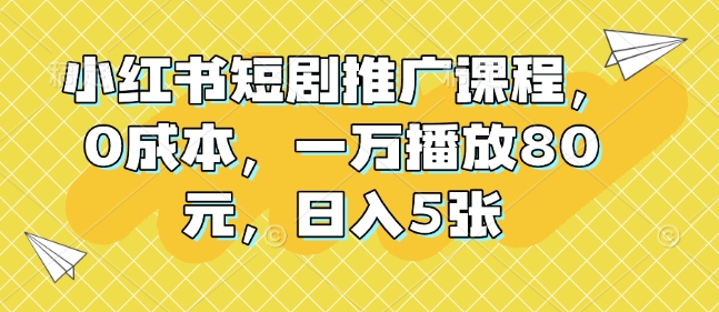 小红书短剧推广课程，0成本，一万播放80元，日入5张-58创网
