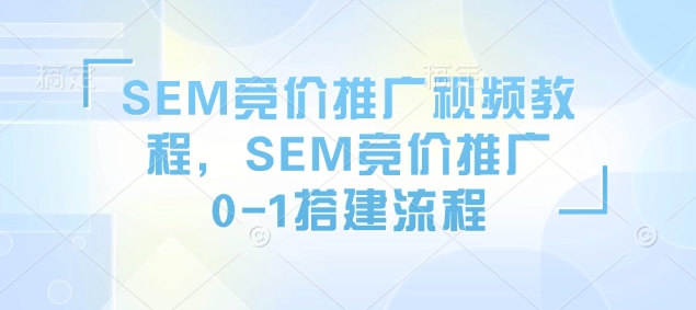 SEM竞价推广视频教程，SEM竞价推广0-1搭建流程-58创网