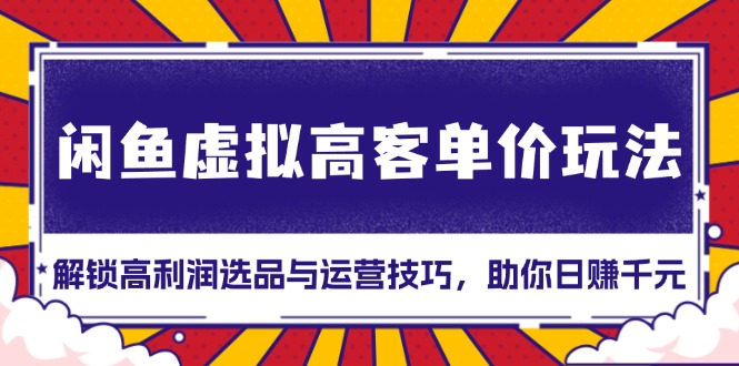 闲鱼虚拟高客单价玩法：解锁高利润选品与运营技巧，助你日赚千元！-58创网