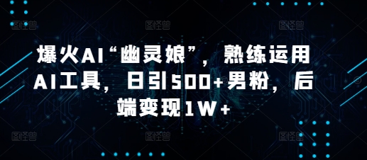 爆火AI“幽灵娘”，熟练运用AI工具，日引500+男粉，后端变现1W+【揭秘】-58创网