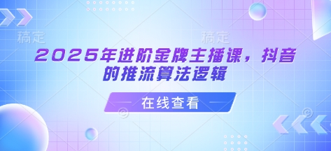2025年进阶金牌主播课，抖音的推流算法逻辑-58创网