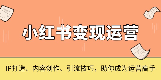 小红书变现运营，IP打造、内容创作、引流技巧，助你成为运营高手-58创网