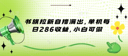 书旗拉新自撸满出，单机每日286收益，小白可做-58创网