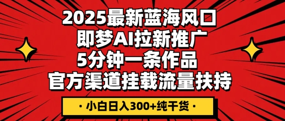 2025最新蓝海风口，即梦AI拉新推广，5分钟一条作品，官方渠道挂载，流量扶持，小白日入3张+纯干货-58创网