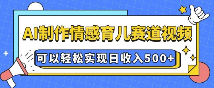 AI 制作情感育儿赛道视频，可以轻松实现日收入5张【揭秘】-58创网