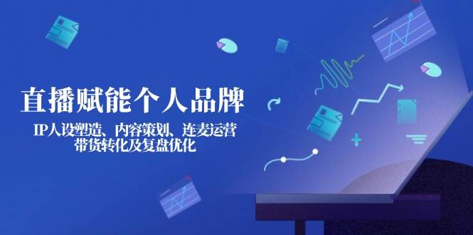 直播赋能个人品牌：IP人设塑造、内容策划、连麦运营、带货转化及复盘优化-58创网