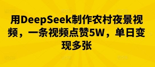 用DeepSeek制作农村夜景视频，一条视频点赞5W，单日变现多张-58创网