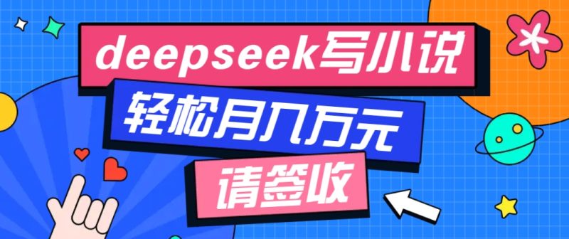 利用Deepseek写小说，零门槛AI小说创作全攻略，新手也能轻松学会提升收入-58创网