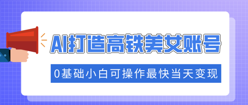 抓住流量密码快速涨粉，AI打造高铁美女账号，0基础小白可操作最快当天变现-58创网