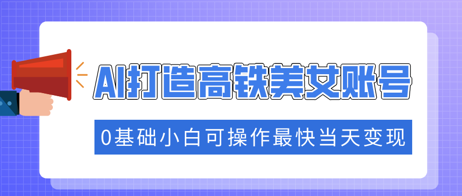 抓住流量密码快速涨粉，AI打造高铁美女账号，0基础小白可操作最快当天变现-58创网