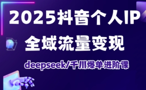 2025抖音个人IP全域流量变现进阶课，deepseek千川爆单进阶课-58创网