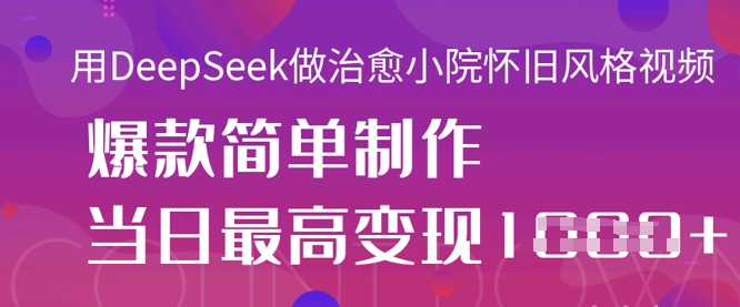 用DeepSeek做治愈小院怀旧风格视频，爆款轻松制作，当日最高变现1k-58创网