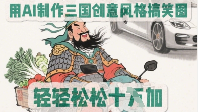用AI制作三国创意风格搞笑图，轻松涨粉-58创网