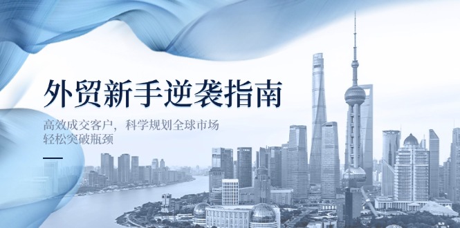 外贸新手逆袭指南：高效成交客户，科学规划全球市场，轻松突破瓶颈-58创网