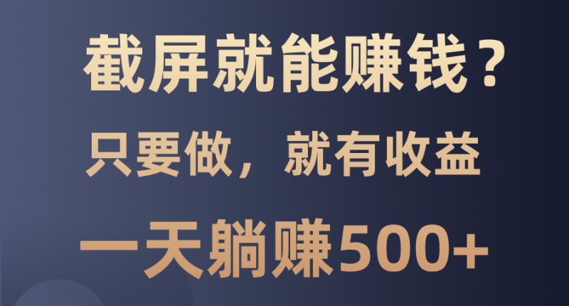 截屏就能赚钱？0门槛，只要做，100%有收益的一个项目，一天躺赚500+-58创网