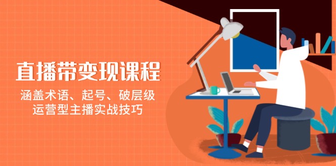 直播带变现课程，涵盖术语、起号、破层级，运营型主播实战技巧-58创网