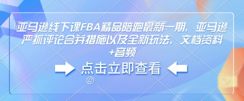 亚马逊线下课FBA精品陪跑最新一期，亚马逊严抓评论合并措施以及全新玩法，文档资料+音频-58创网