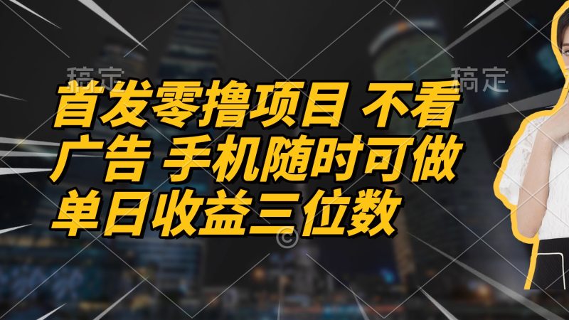 首发零撸项目 不看广告 手机随时可做 单日收益三位数-58创网