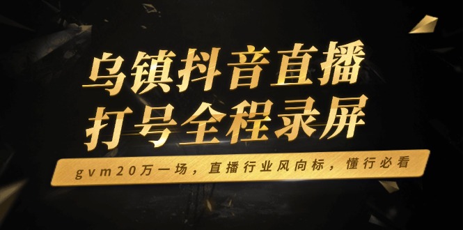 乌镇抖音直播打号全程录屏，gvm20万一场，直播行业风向标，懂行必看-58创网