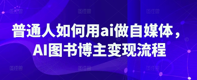 普通人如何用ai做自媒体，AI图书博主变现流程-58创网