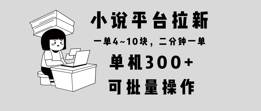 小说平台拉新，单机300+，两分钟一单4~10块，操作简单可批量。-58创网