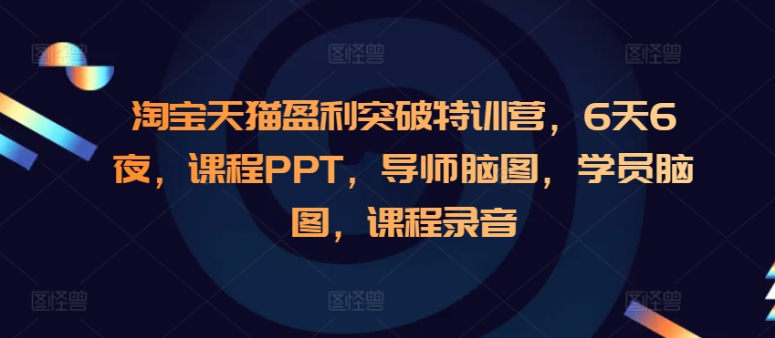 淘宝天猫盈利突破特训营，6天6夜，课程PPT，导师脑图，学员脑图，课程录音-58创网