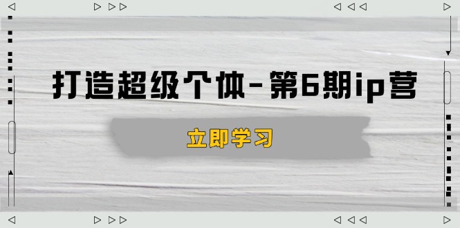打造 超级个体-第6期ip营：商业认知,产品设计,成交演练,解决知识变现难题-58创网