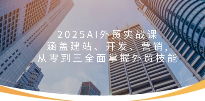 2025AI外贸实战课：涵盖建站、开发、营销, 从零到三全面掌握外贸技能-58创网