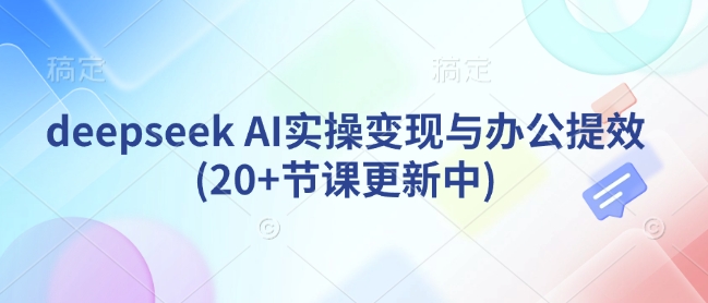 deepseek AI实操变现与办公提效(20+节课更新中)-58创网
