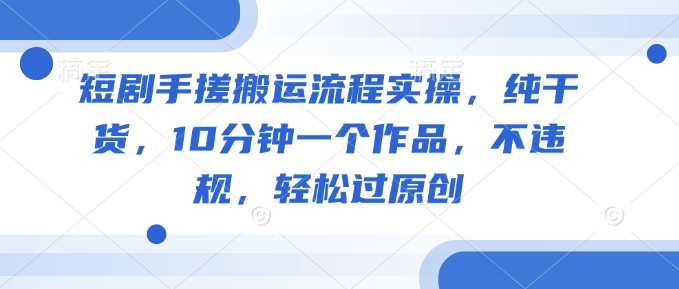 短剧手搓搬运流程实操，纯干货，10分钟一个作品，不违规，轻松过原创-58创网
