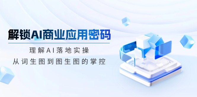 解锁AI商业应用密码：理解AI落地实操，从词生图到图生图的掌控-58创网