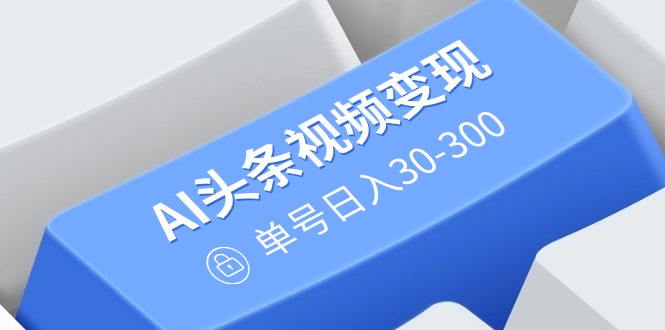 AI头条视频变现：AI原创搬运玩法，无需剪辑，多平台发布，单号日入30-300-58创网