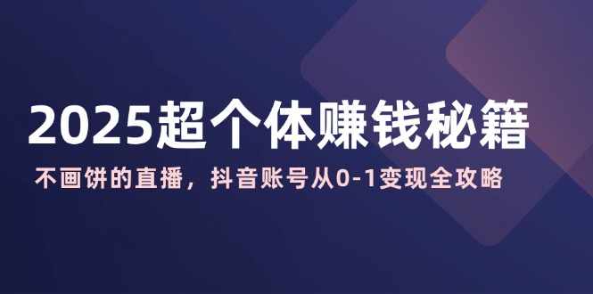 2025超个体赚钱秘籍：不画饼的直播，抖音账号从0-1变现全攻略-58创网
