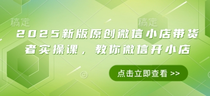 2025新版原创微信小店带货者实操课，教你微信开小店-58创网