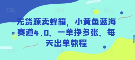 无货源卖蜂箱，小黄鱼蓝海赛道4.0，一单挣多张，每天出单教程-58创网