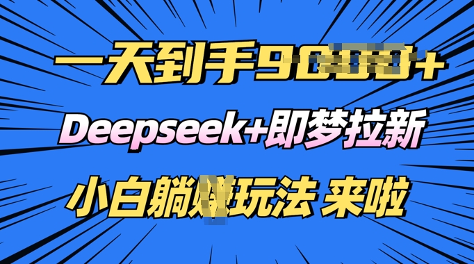 日入多张，Deepseek+即梦拉新，新手躺挣攻略来啦-58创网