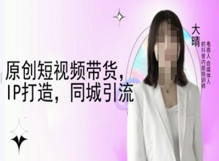 原创短视频带货，IP打造，同城引流-大晴自媒体教程-58创网