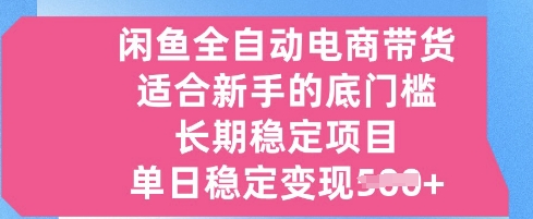 闲鱼全自动电商带货，适合新手的底门槛的长期稳定项目，单日稳定变现5张【揭秘】-58创网
