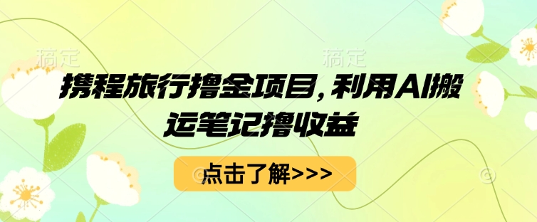 携程旅行撸金项目，利用AI搬运笔记撸收益-58创网