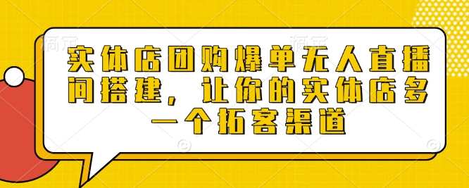 实体店团购爆单无人直播间搭建，让你的实体店多一个拓客渠道-58创网