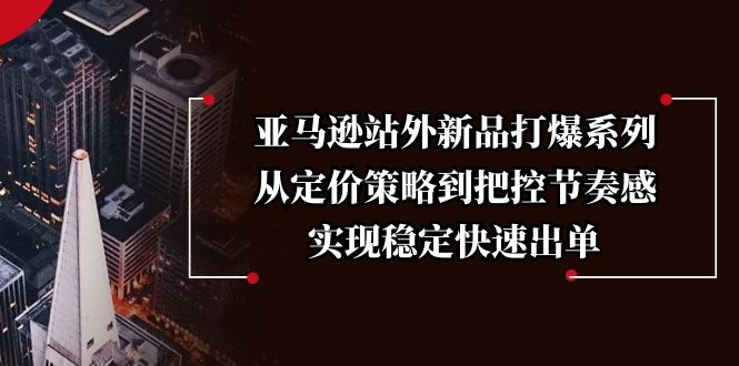 亚马逊站外新品打爆系列，从定价策略到把控节奏感，实现稳定快速出单-58创网