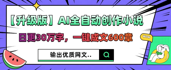 【升级版】AI全自动创作小说，日更30万字，一键成文600章-58创网