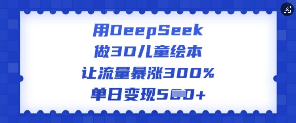 用DeepSeek做3D儿童绘本，让流量暴涨300%，单日变现多张-58创网
