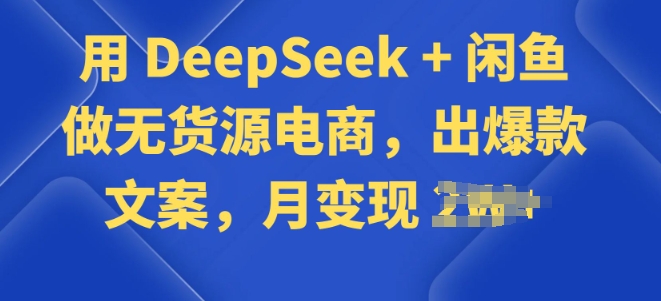用 DeepSeek + 闲鱼做无货源电商，出爆款文案-58创网