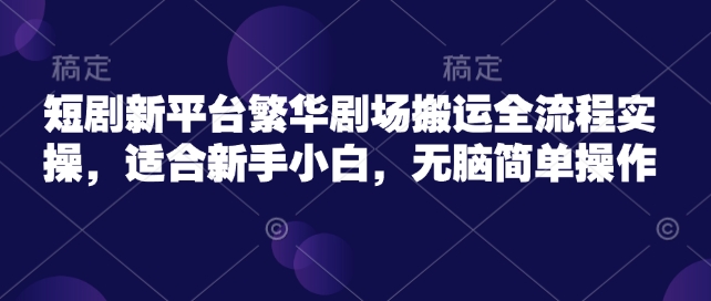 短剧新平台繁华剧场搬运全流程实操，适合新手小白，无脑简单操作-58创网