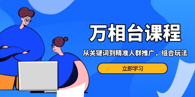 万相台课程：从关键词到精准人群推广，组合玩法高效应对多场景电商营销…-58创网