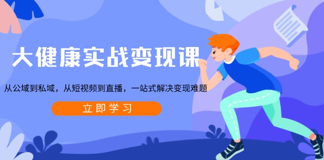 大健康实战变现课：从公域到私域，从短视频到直播，一站式解决变现难题-58创网